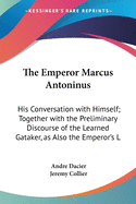 The Emperor Marcus Antoninus: His Conversation with Himself; Together with the Preliminary Discourse of the Learned Gataker, as Also the Emperor's L