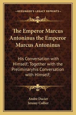 The Emperor Marcus Antoninus the Emperor Marcus Antoninus: His Conversation with Himself; Together with the Preliminaryhis Conversation with Himself; - Dacier, Andre, and Collier, Jeremy (Translated by)