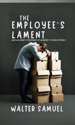 The Employee's Lament: Why Walmart's Treatment of Workers is Unacceptable - Samuel, Walter
