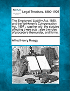 The Employers' Liability ACT, 1880, and the Workmen's Compensation ACT, 1897: Together with the Statutes Affecting These Acts: Also the Rules of Procedure Thereunder, and Forms. - Ruegg, Alfred Henry