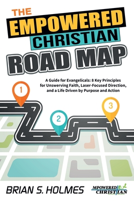 The Empowered Christian Road Map: A Guide for Evangelicals: 8 Key Principles for Unswerving Faith, Laser-Focused Direction, and a Life Driven by Purpose and Action - Holmes, Brian S