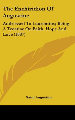 The Enchiridion Of Augustine: Addressed To Laurentius; Being A Treatise On Faith, Hope And Love (1887) - Augustine, Saint