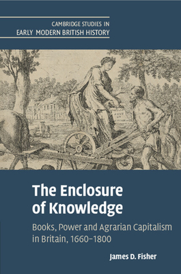 The Enclosure of Knowledge: Books, Power and Agrarian Capitalism in Britain, 1660-1800 - Fisher, James D