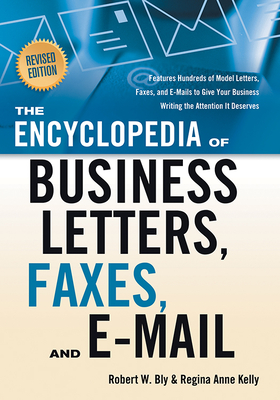 The Encyclopedia of Business Letters, Faxes, and E-Mail, Revised Edition: Features Hundreds of Model Letters, Faxes, and E-Mails to Give Your Business Writing the Attention It Deserves - Bly, Robert W, and Kelly, Regina Ann