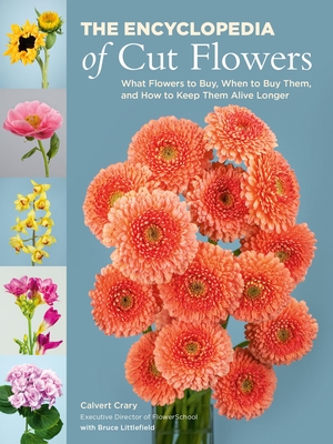 The Encyclopedia of Cut Flowers: What Flowers to Buy, When to Buy Them, and How to Keep Them Alive Longer - Crary, Calvert, and Littlefield, Bruce