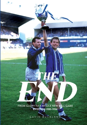 The End: From Glory to a Whole New Ball Game. Everton 1985-1994: Everton: 1985-1994 - Buckland, Gavin