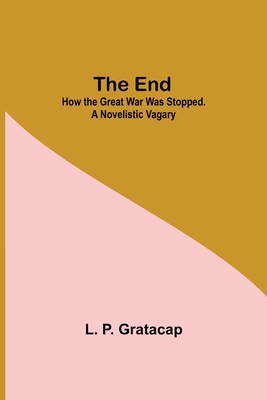 The End; How The Great War Was Stopped. A Novelistic Vagary - P Gratacap, L