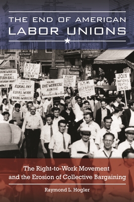 The End of American Labor Unions: The Right-to-Work Movement and the Erosion of Collective Bargaining - Hogler, Raymond L.