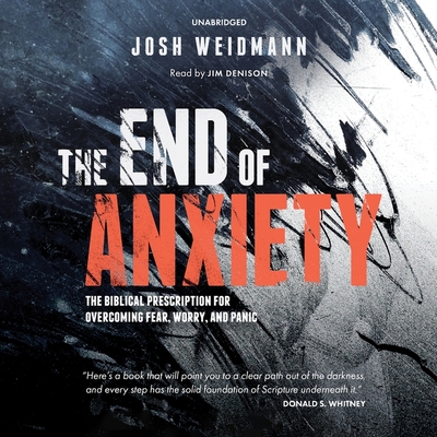 The End of Anxiety: The Biblical Prescription for Overcoming Fear, Worry, and Panic - Weidmann, Josh, and Denison, Jim (Read by)