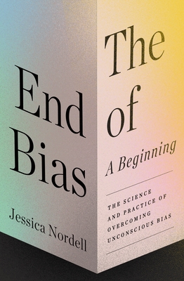 The End of Bias: A Beginning: The Science and Practice of Overcoming Unconscious Bias - Nordell, Jessica