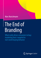 The End of Branding: What Really Drives Consumers to Buy: Marketing That's Targeted to Real-World Buying Behavior