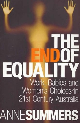 The End of Equality: Work, Babies and Women's Choices in 21st Century Australia - Summers, Anne