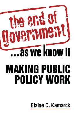 The End of Government... as We Know it: Making Public Policy Work: Making Public Policy Work - Kamarck, Elaine Ciulla