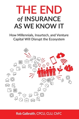 The End of Insurance As We Know It: How Millennials, Insurtech, and Venture Capital Will Disrupt the Ecosystem - Galbraith, Cpcu Clu Chfc Rob