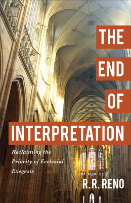 The End of Interpretation: Reclaiming the Priority of Ecclesial Exegesis - Reno, R R