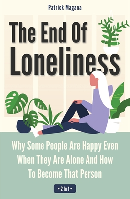 The End Of Loneliness 2 In 1: Why Some People Are Happy Even When They Are Alone And How To Become That Person - Magana, Patrick