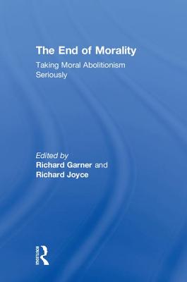 The End of Morality: Taking Moral Abolitionism Seriously - Joyce, Richard (Editor), and Garner, Richard (Editor)