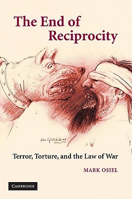 The End of Reciprocity: Terror, Torture, and the Law of War - Osiel, Mark