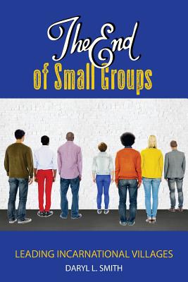 The End of Small Groups: Leading Incarnational Villages - Smith, Daryl L