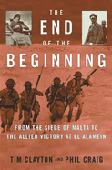 The End of the Beginning: From the Siege of Malta to the Allied Victory at El Alamein - Clayton, Tim, and Craig, Phil