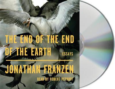 The End of the End of the Earth: Essays - Franzen, Jonathan, and Petkoff, Robert (Read by)