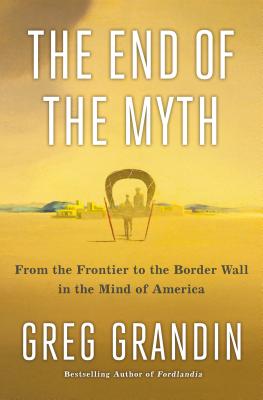 The End of the Myth: From the Frontier to the Border Wall in the Mind of America - Grandin, Greg