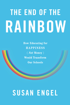 The End of the Rainbow: How Educating for Happiness--Not Money--Would Transform Our Schools - Engel, Susan