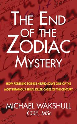 The End of the Zodiac Mystery: How Forensic Science Helped Solve One of the Most Infamous Serial Killer Cases of the Century - Wakshull, Michael N, and Tucker, Jan (Editor)