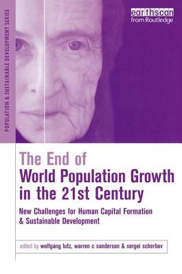 The End of World Population Growth in the 21st Century: New Challenges for Human Capital Formation and Sustainable Development - Sanderson, Warren C, and Lutz, Wolfgang (Editor), and Scherbov, Sergei (Editor)