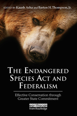 The Endangered Species ACT and Federalism: Effective Conservation Through Greater State Commitment - Arha, Kaush (Editor), and Thompson Jr, Barton H (Editor)