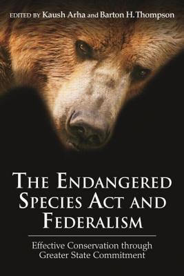 The Endangered Species Act and Federalism: Effective Conservation through Greater State Commitment - Arha, Kaush (Editor), and Thompson Jr., Barton H. (Editor)