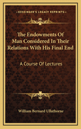 The Endowments Of Man Considered In Their Relations With His Final End: A Course Of Lectures
