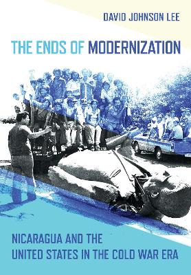 The Ends of Modernization: Nicaragua and the United States in the Cold War Era - Lee, David Johnson