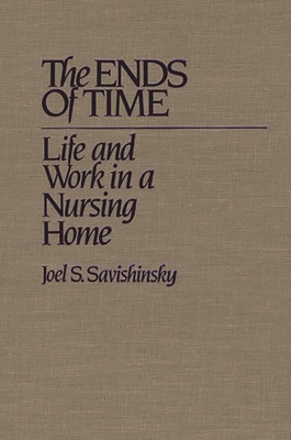 The Ends of Time: Life and Work in a Nursing Home - Savishinsky, Joel