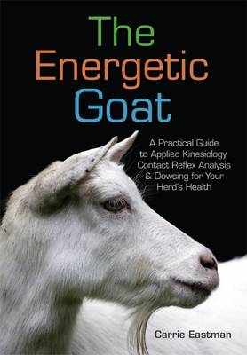 The Energetic Goat: A Practical Guide to Applied Kinesiology, Contact Reflex Analysis & Dowsing for Your Herd's Health - Eastman, Carrie