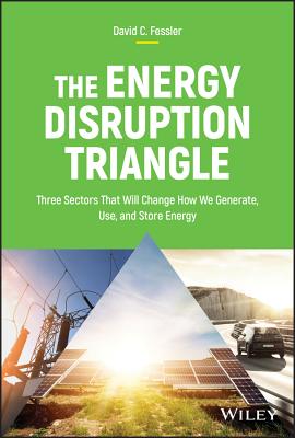 The Energy Disruption Triangle: Three Sectors That Will Change How We Generate, Use, and Store Energy - Fessler, David C.