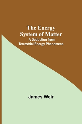 The Energy System Of Matter: A Deduction From Terrestrial Energy Phenomena - Weir, James