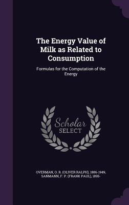 The Energy Value of Milk as Related to Consumption: Formulas for the Computation of the Energy - Overman, O R 1886-1949, and Sanmann, F P 1895-