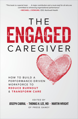 The Engaged Caregiver: How to Build a Performance-Driven Workfo Ce to Reduce Burnout and Transform Care - Cabral, Joseph, and Lee, Thomas H, and Wright, Martin