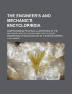 The Engineer's and Mechanic's Encyclopaedia: Comprehending Practical Illustrations of the Machinery and Processes Employed in Every Description of Manufacuture of the British Empire