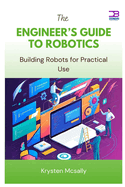 The Engineer's Guide to Robotics: Building Robots for Practical Use