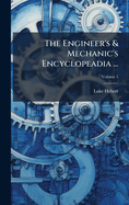 The Engineer's & Mechanic's Encyclopeadia ...