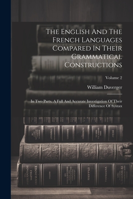 The English And The French Languages Compared In Their Grammatical Constructions: In Two Parts. A Full And Accurate Investigation Of Their Difference Of Syntax; Volume 2 - Duverger, William