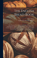 The English Bread-book: for Domestic Use, Adapted to Families of Every Grade: Containing the Plainest and Most Minute Instructions to the Learner; Practical Receipts for Many Varieties of Bread; With Notices of the Present System of Adulteration, And...