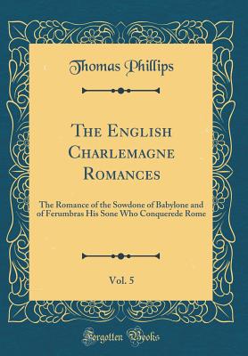 The English Charlemagne Romances, Vol. 5: The Romance of the Sowdone of Babylone and of Ferumbras His Sone Who Conquerede Rome (Classic Reprint) - Phillips, Thomas, Sir