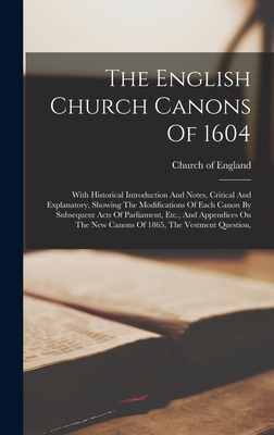 The English Church Canons Of 1604: With Historical Introduction And Notes, Critical And Explanatory, Showing The Modifications Of Each Canon By Subsequent Acts Of Parliament, Etc., And Appendices On The New Canons Of 1865, The Vestment Question, - England, Church Of