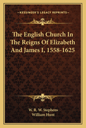 The English Church In The Reigns Of Elizabeth And James I, 1558-1625