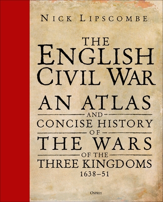 The English Civil War: An Atlas and Concise History of the Wars of the Three Kingdoms 1639-51 - Lipscombe, Nick, Colonel, and Curry, Anne (Introduction by)