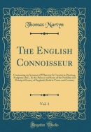 The English Connoisseur, Vol. 1: Containing an Account of Whatever Is Curious in Painting, Sculpture, &c. in the Palaces and Seats of the Nobility and Principal Gentry of England, Both in Town and Country (Classic Reprint)