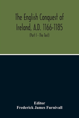 The English Conquest Of Ireland, A.D. 1166-1185: Mainly From The Expugnatio Hibernica Of Giraldus Cambrensis: A Parallel Text From 1. Ms. Trinity College, Dublin, E.2.31, About 425 A.D. 2. Ms. Rawlinson, B. 490, Bodleian Library, About 1440 A.D. - James Furnivall, Frederick (Editor)